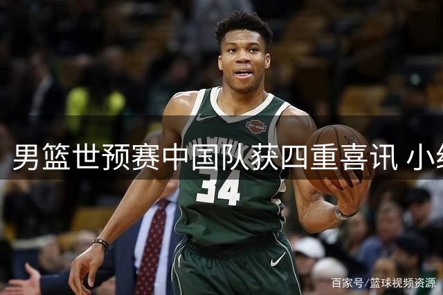 男篮世预赛中国队获四重喜讯 小组形势转优关键球员发力