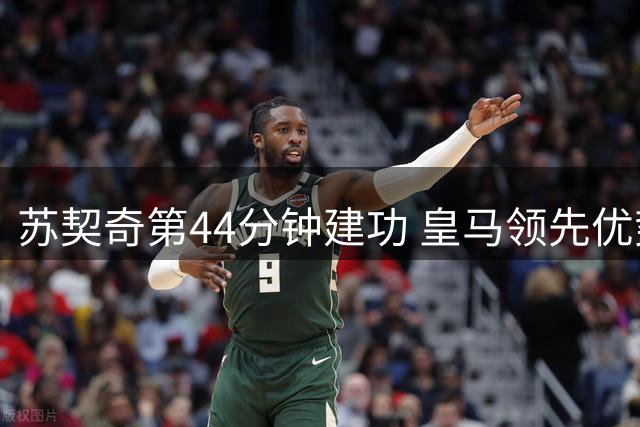 苏契奇第44分钟建功 皇马领先优势转瞬即逝